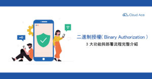 0202-二進制授權（Binary-Authorization）是什麼？3-大功能與部署流程完整介紹