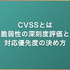 CVSSとは｜脆弱性の深刻度評価と対応優先度の決め方