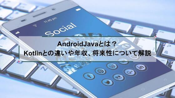 AndroidJavaとは?Kotlinとの違いや年収、将来性について解説