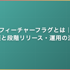 フィーチャーフラグとは｜4分類と段階リリース・運用の注意点