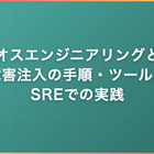 カオスエンジニアリングとは｜障害注入の手順・ツールとSREでの実践