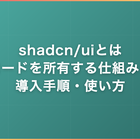 shadcn/uiとは｜コードを所有する仕組みと導入手順・使い方