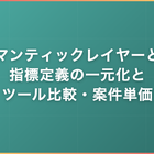 セマンティックレイヤーとは｜指標定義の一元化とツール比較・案件単価
