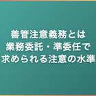 善管注意義務とは｜業務委託・準委任で求められる注意の水準