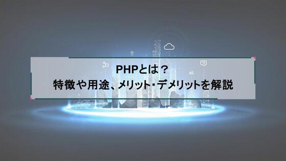 PHPとは?特徴や用途、メリット・デメリットを解説