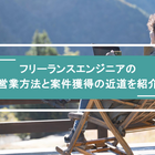 フリーランスエンジニアの営業方法と案件獲得の近道