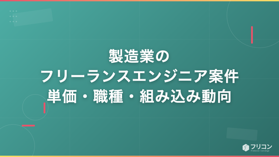 製造業のフリーランスエンジニア案件｜単価相場・職種・組み込み系の動向を解説
