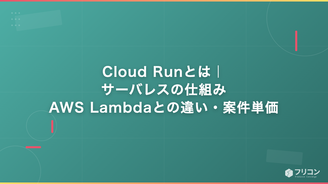 GCP Cloud Runとは｜サーバレスの仕組み・AWS Lambdaとの違い・案件単価をフリーランス視点で解説