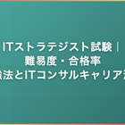 ITストラテジスト試験｜難易度・合格率・勉強法とITコンサルキャリアでの活用を解説