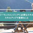 フリーランスエンジニアに必要なスキルとスキルアップで重要なこと