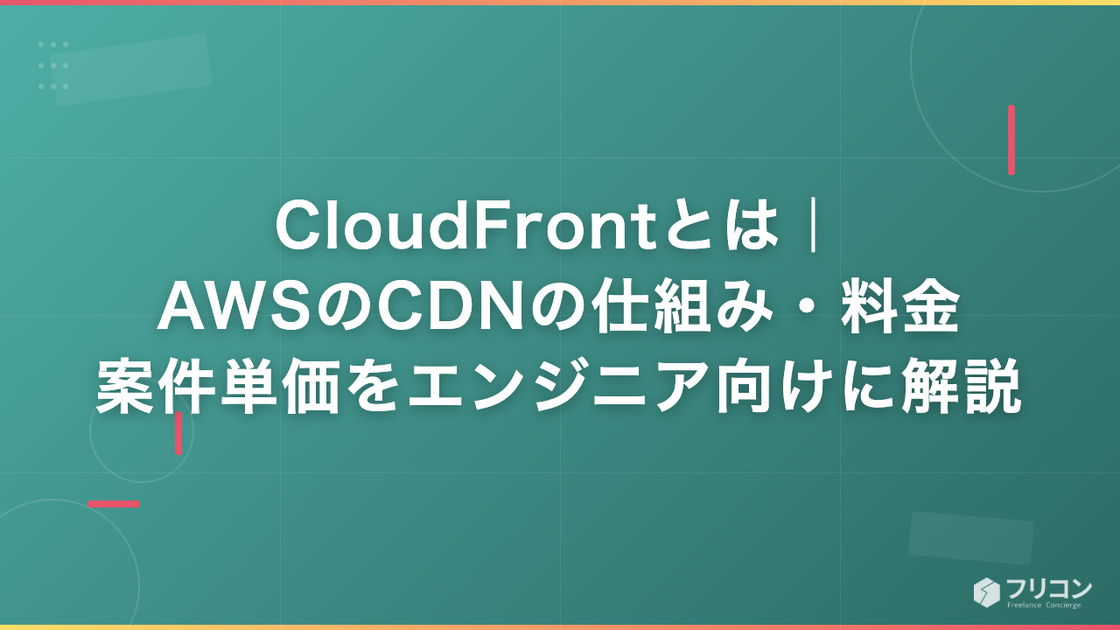 CloudFrontとは｜AWSのCDNの仕組み・料金・案件単価をエンジニア向けに解説