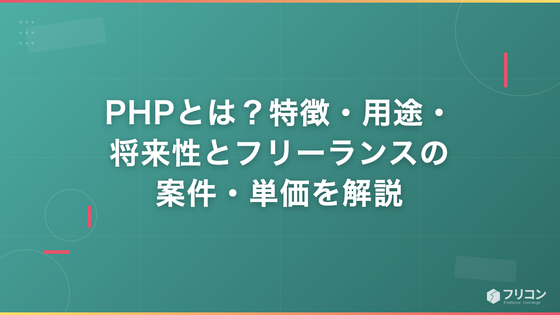 PHPとは？特徴・用途・将来性からフリーランスの案件・単価まで解説