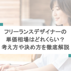 フリーランスデザイナーの単価相場はどれくらい？考え方や決め方を徹底解説