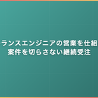 フリーランスエンジニアの営業を仕組み化｜案件を切らさない継続受注