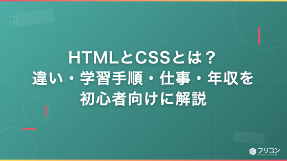 HTMLとCSSとは？違いから学習手順・仕事・年収までを初心者向けに解説