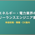 エネルギー・電力業界のフリーランスエンジニア案件｜単価相場・職種・DX動向