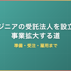 エンジニアの受託法人を設立して事業拡大する道｜準備・受注・雇用まで