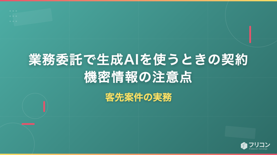 業務委託で生成AIを使うときの契約・機密情報の注意点｜客先案件の実務