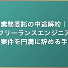 業務委託の中途解約｜フリーランスエンジニアが案件を円満に辞める手順