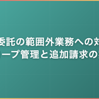 業務委託の範囲外業務への対応｜スコープ管理と追加請求の実務