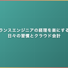 フリーランスエンジニアの経理を楽にする方法｜日々の習慣とクラウド会計