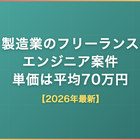 製造業のフリーランスエンジニア案件｜組込・制御の単価は平均70万円・職種と動向【2026年最新】