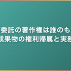 業務委託の著作権は誰のもの｜成果物の権利帰属と実務