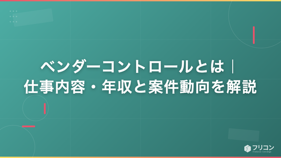 ベンダーコントロールとは｜仕事内容・年収と案件動向を解説