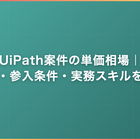 UiPath案件の単価相場｜資格・参入条件・実務スキルを解説