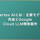 Vertex AIとは｜主要モデル・料金とGoogle Cloud LLM開発案件