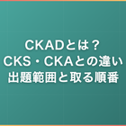 CKADとは？CKS・CKAとの違い・出題範囲と取る順番