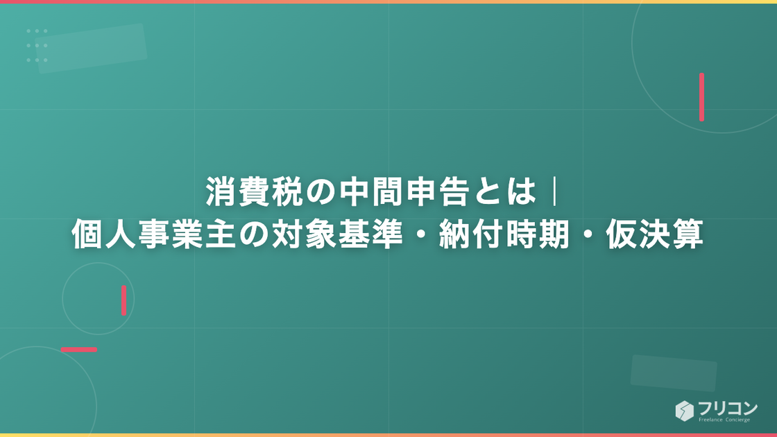 消費税の中間申告とは｜個人事業主の対象基準・納付時期・仮決算
