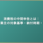 消費税の中間申告とは｜個人事業主の対象基準・納付時期・仮決算