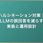 ハルシネーション対策｜LLMの誤回答を減らす実装と運用設計