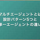 マルチエージェントとは｜設計パターン5つと単一エージェントの違い
