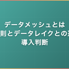 データメッシュとは｜4原則とデータレイクとの違い・導入判断