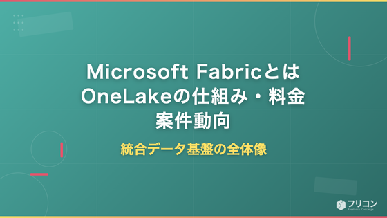 Microsoft Fabricとは｜OneLakeの仕組み・料金・案件動向
