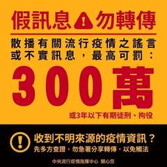 假訊息勿轉傳
散播有關流行疫情之謠言
或不實訊息,最高可罰:
300萬
或3年以⋯⋯