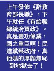 上午發佈《辭教
育部長職》,下
午就任《有給職
總統府資政》
真是豐功偉業,
國⋯⋯