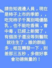 請告知週邊人員,現在
是柿子上市的季節,
吃完柿子千萬别喝優酪
乳,也不能吃香蕉⋯⋯