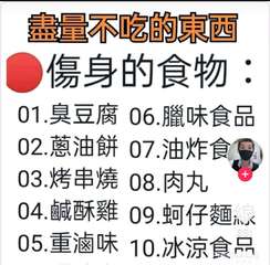 盡量不吃的東西
傷身的食物:
01.臭豆腐 06.臘味食品
02.蔥油餅 07.⋯⋯