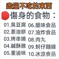 盡量不吃的東西
傷身的食物:
01.臭豆腐 06.臘味食品
02.蔥油餅 07.⋯⋯