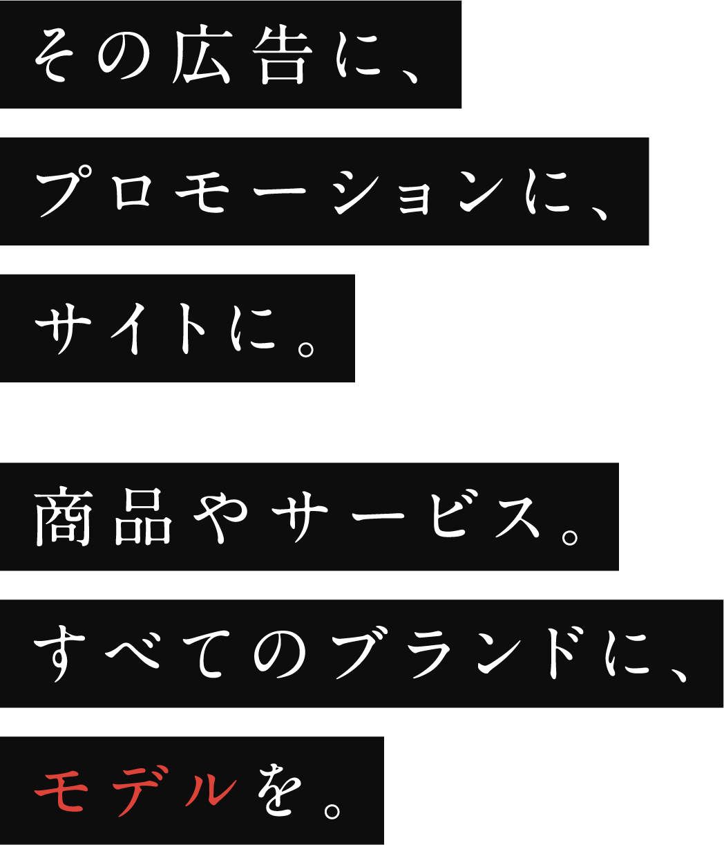 その広告に、プロモーションに、サイトに。商品やサービス。すべてのブランドに、モデルを。