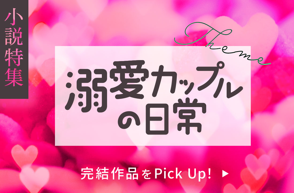 溺愛カップルの日常（Part2）】全て完結！作品Pickup！ - 編集部からの