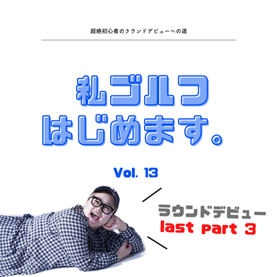 私ゴルフはじめます。vol.13 ～ラウンドデビュー last part 3～