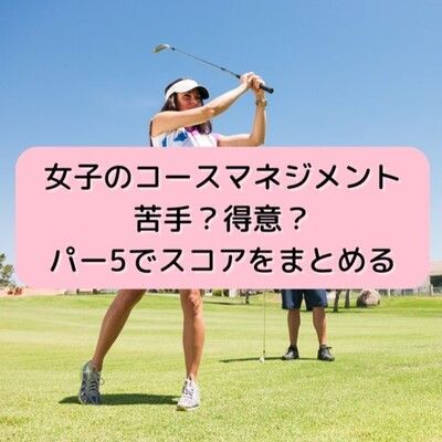 女子のコースマネジメント　苦手？得意？パー5でスコアをまとめる