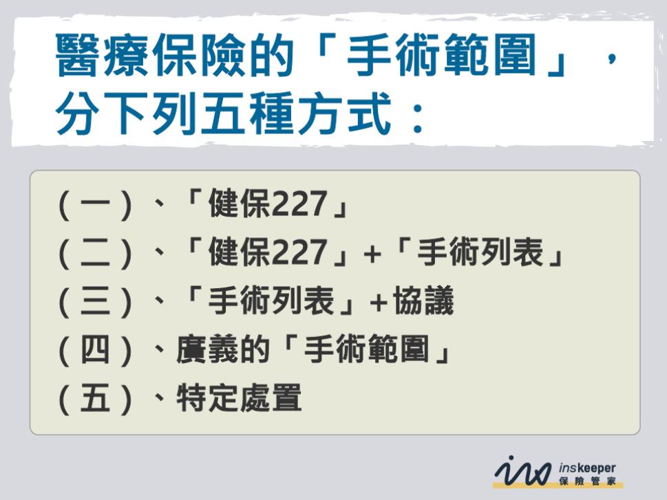 醫療保險的手術範圍分五種方式，一、健保227，二、健保227+手術列表，三、手術列表+協議，四、廣義的手術範圍，五、特定處置。