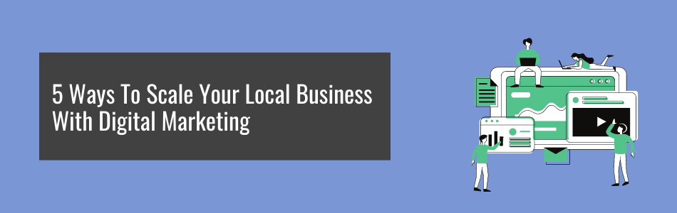 Digital Marketing For Your Local Business: 5 Ways To Scale