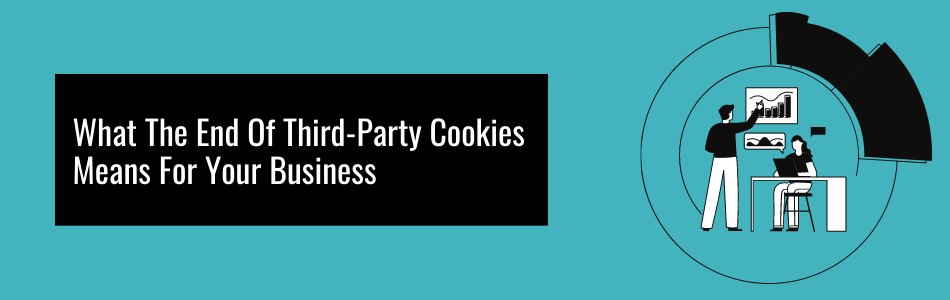 What The End Of Third-Party Cookies Means For Your Business
