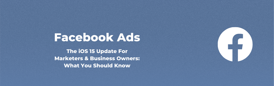 Facebook Ads.The iOS 15 Update For Marketers & Business Owners: What You Should know